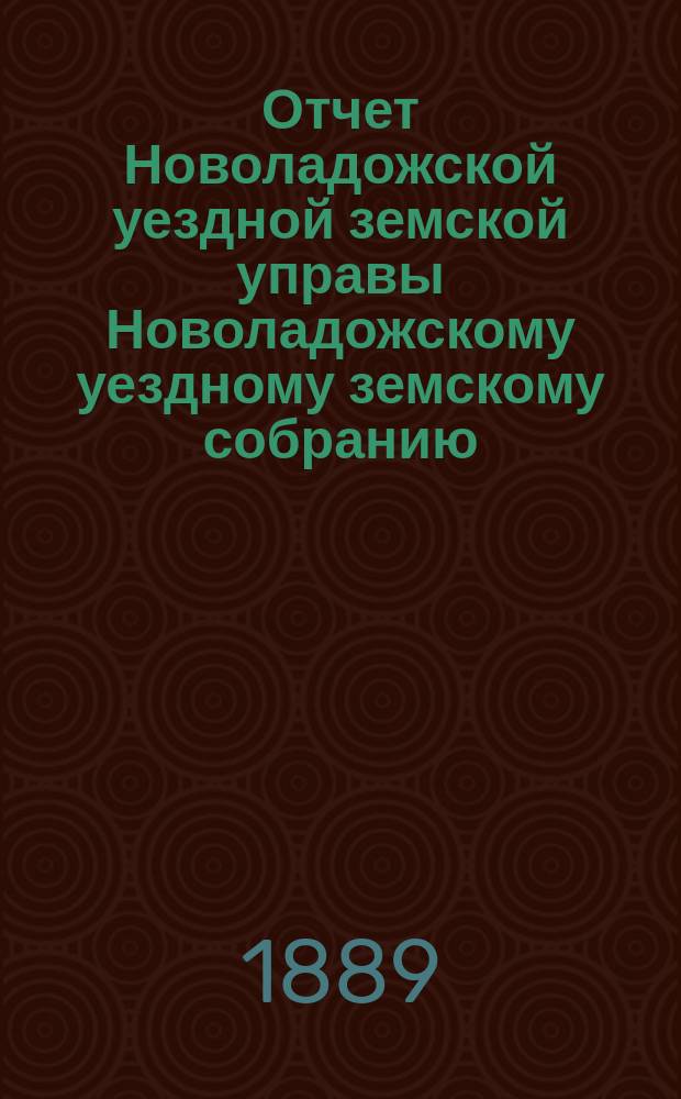 Отчет Новоладожской уездной земской управы Новоладожскому уездному земскому собранию ... ... за 1888 год