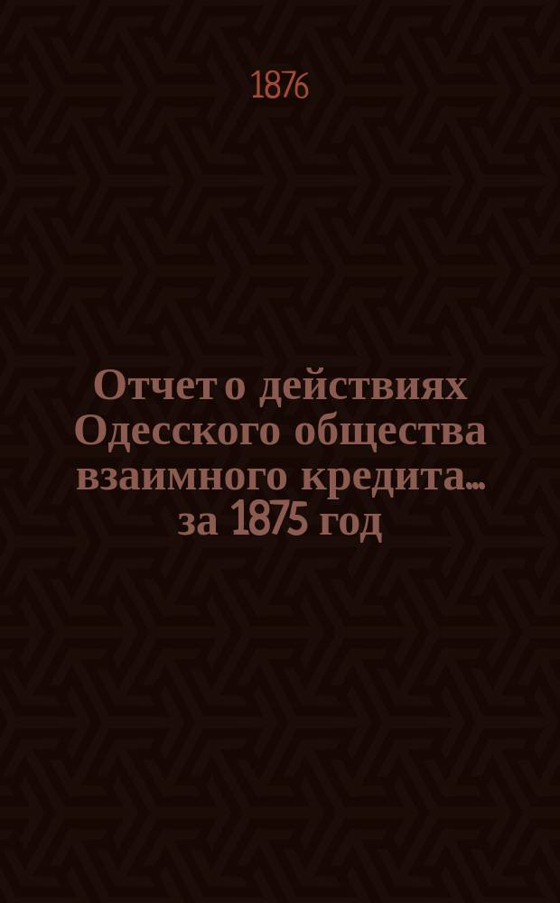 Отчет о действиях Одесского общества взаимного кредита... ... за 1875 год