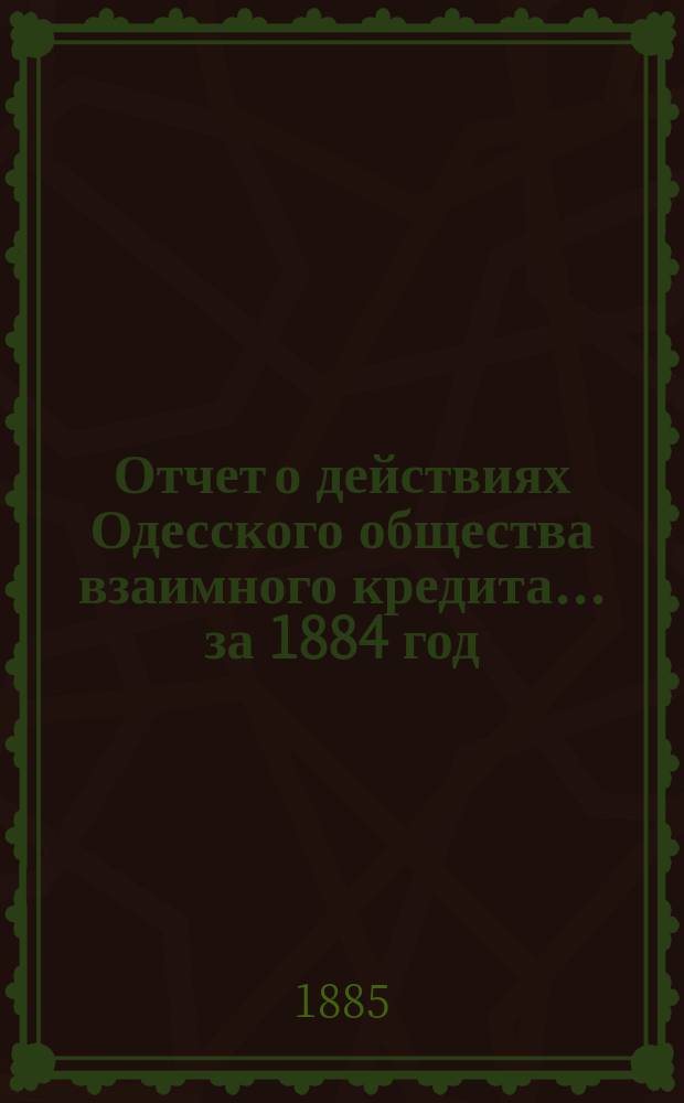 Отчет о действиях Одесского общества взаимного кредита... ... за 1884 год
