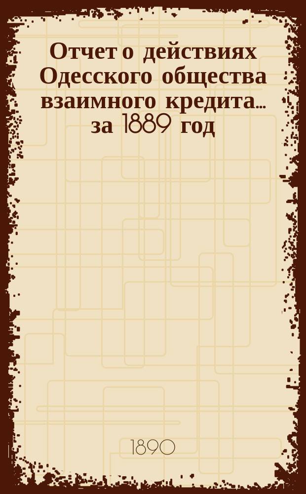 Отчет о действиях Одесского общества взаимного кредита... ... за 1889 год