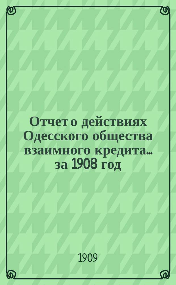 Отчет о действиях Одесского общества взаимного кредита... ... за 1908 год