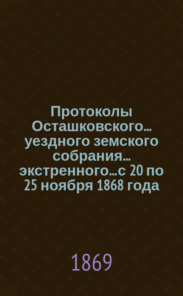 Протоколы Осташковского... уездного земского собрания... экстренного... с 20 по 25 ноября 1868 года
