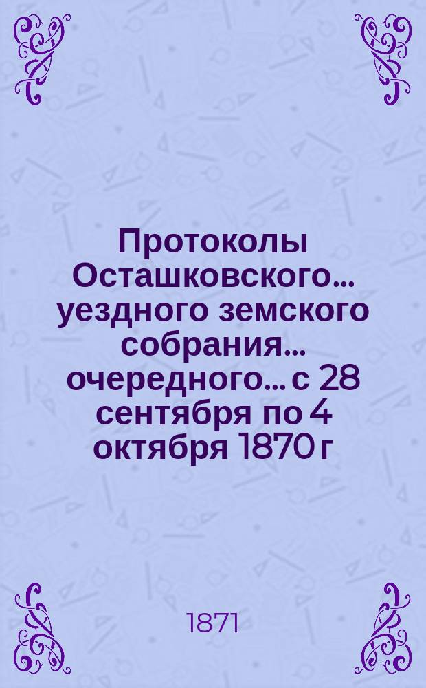 Протоколы Осташковского... уездного земского собрания... очередного... с 28 сентября по 4 октября 1870 г.