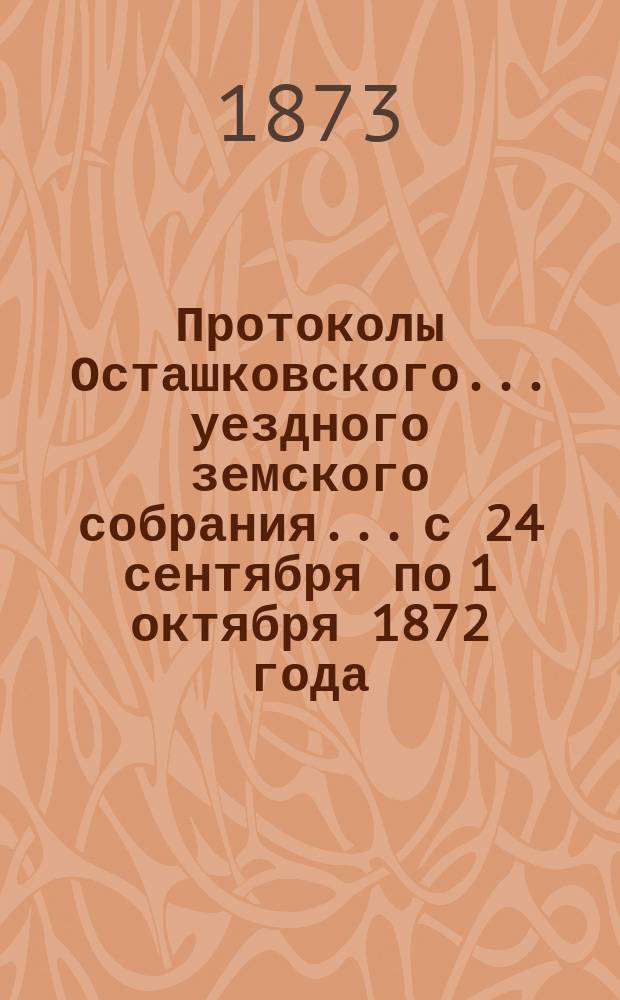 Протоколы Осташковского... уездного земского собрания... с 24 сентября по 1 октября 1872 года
