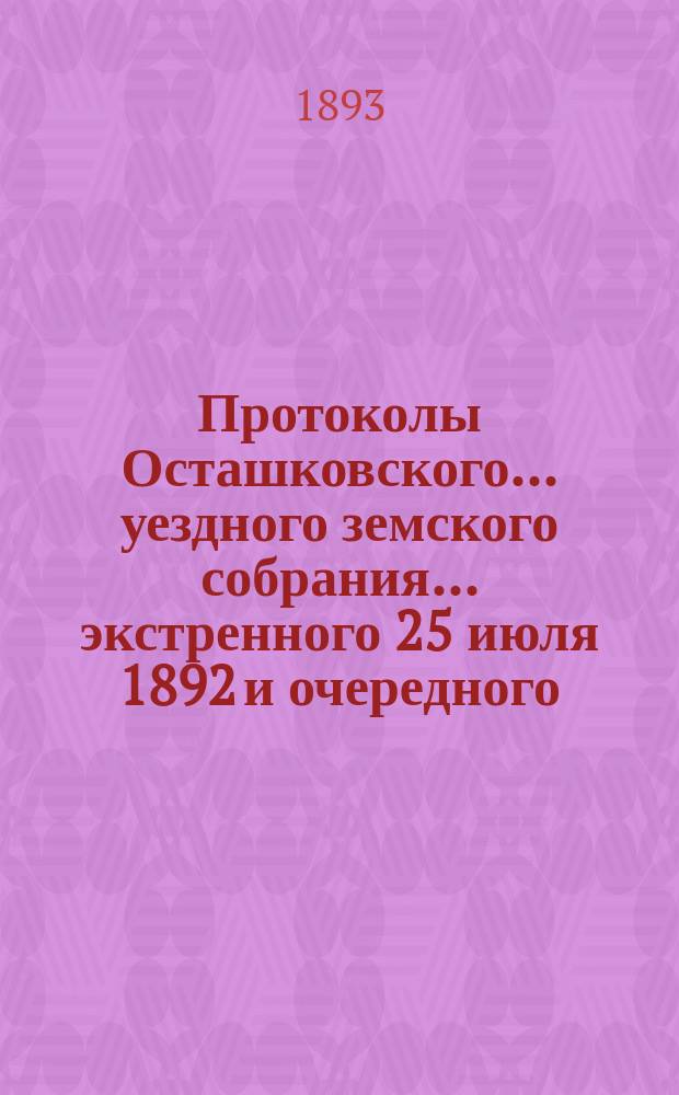 Протоколы Осташковского... уездного земского собрания... экстренного 25 июля 1892 и очередного... сессии 1892 года