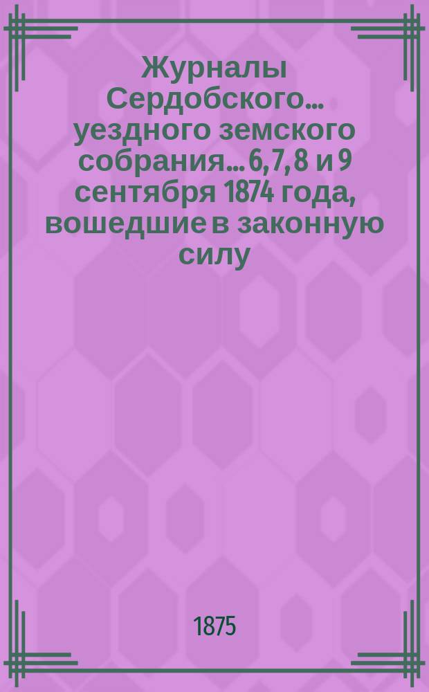 Журналы Сердобского... уездного земского собрания... 6, 7, 8 и 9 сентября 1874 года, вошедшие в законную силу