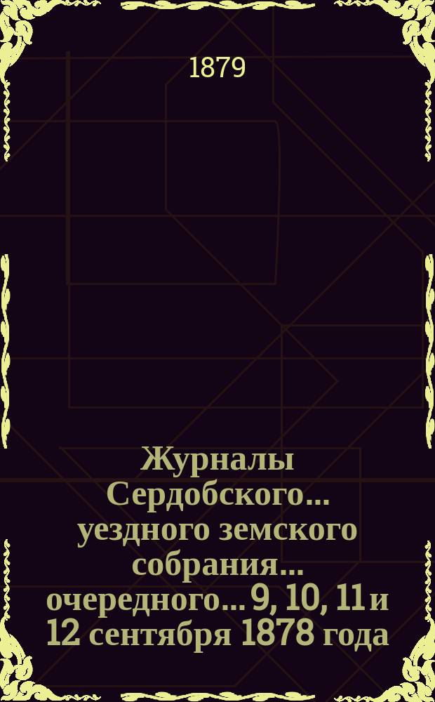 Журналы Сердобского... уездного земского собрания... очередного... 9, 10, 11 и 12 сентября 1878 года, вошедшие в законную силу