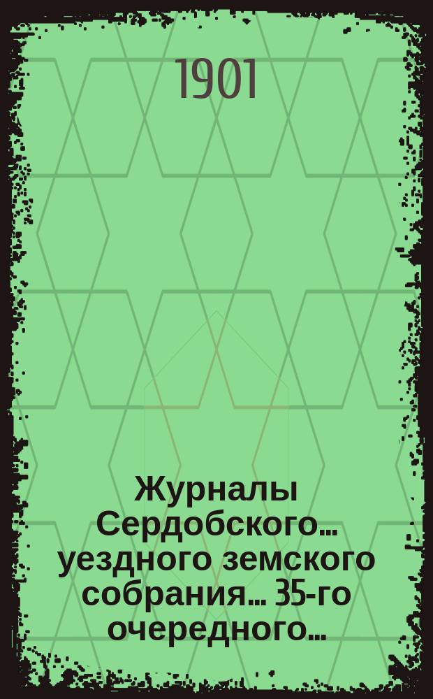Журналы Сердобского... уездного земского собрания... 35-го очередного... : 35-го очередного... 23, 24 и 25 сентября 1900 года, чрезвычайного... 24 февраля 1901 года