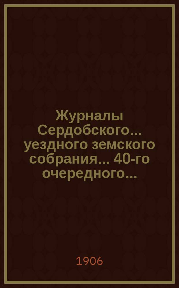Журналы Сердобского... уездного земского собрания... 40-го очередного... : 40-го очередного... 28, 29 и 30 сентября и 1 октября 1905 года, чрезвычайных: 15 и 16 ноября 1905 года и 19 января 1906 года