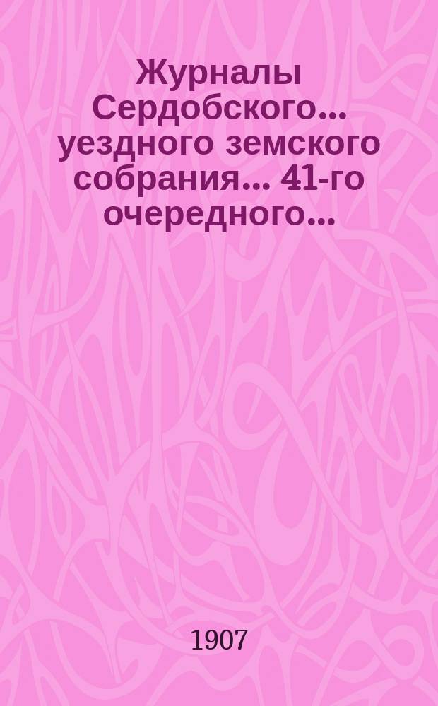 Журналы Сердобского... уездного земского собрания... 41-го очередного... : 41-го очередного... 2-го, 3-го, 4-го и 5-го октября 1906 года и чрезвычайного... 28 января 1907 года