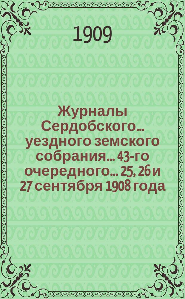 Журналы Сердобского... уездного земского собрания... 43-го очередного... 25, 26 и 27 сентября 1908 года