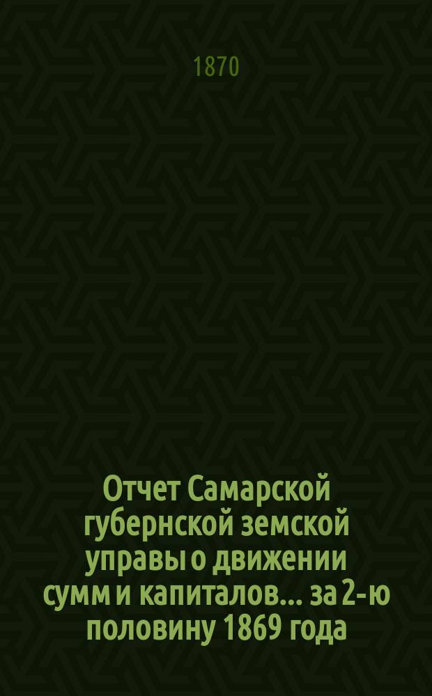 Отчет Самарской губернской земской управы о движении сумм и капиталов... за 2-ю половину 1869 года