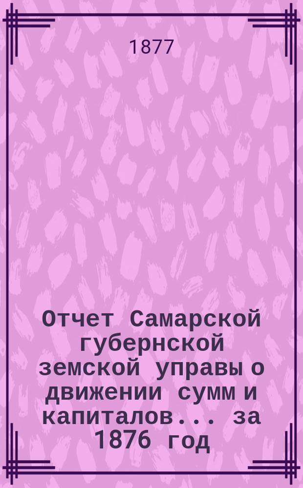 Отчет Самарской губернской земской управы о движении сумм и капиталов... за 1876 год