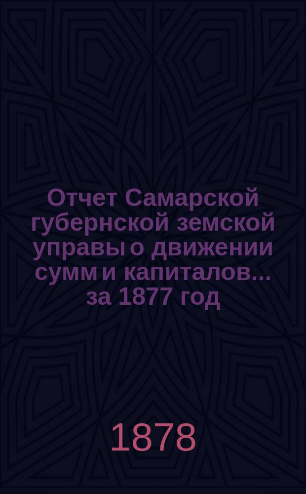 Отчет Самарской губернской земской управы о движении сумм и капиталов... за 1877 год