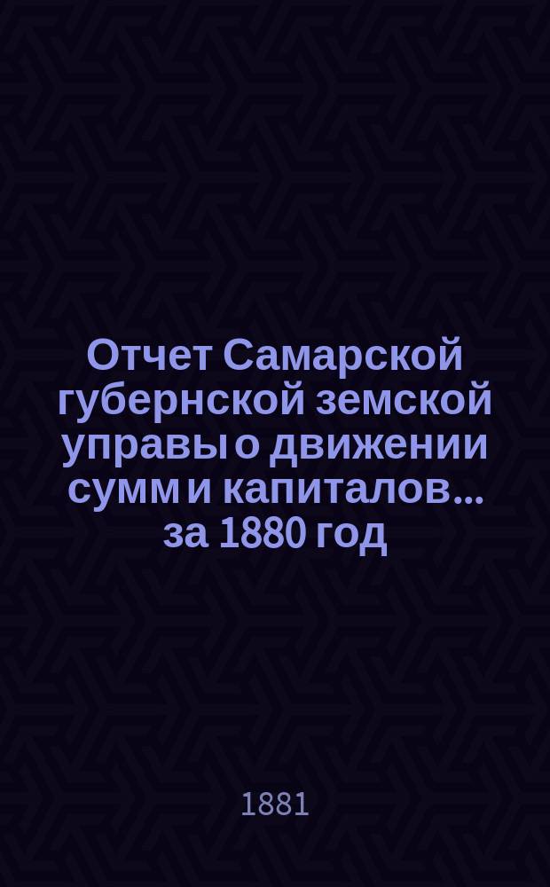 Отчет Самарской губернской земской управы о движении сумм и капиталов... за 1880 год