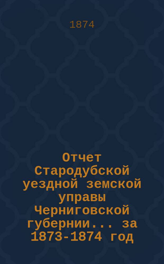 Отчет Стародубской уездной земской управы Черниговской губернии ... за 1873-1874 год