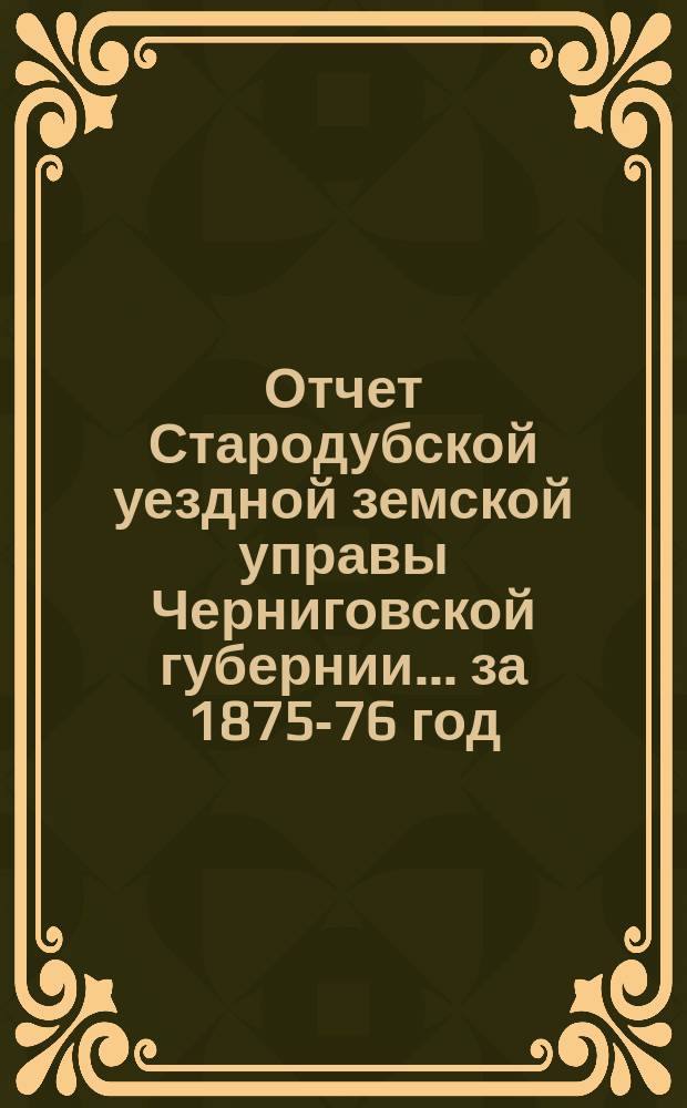 Отчет Стародубской уездной земской управы Черниговской губернии ... за 1875-76 год
