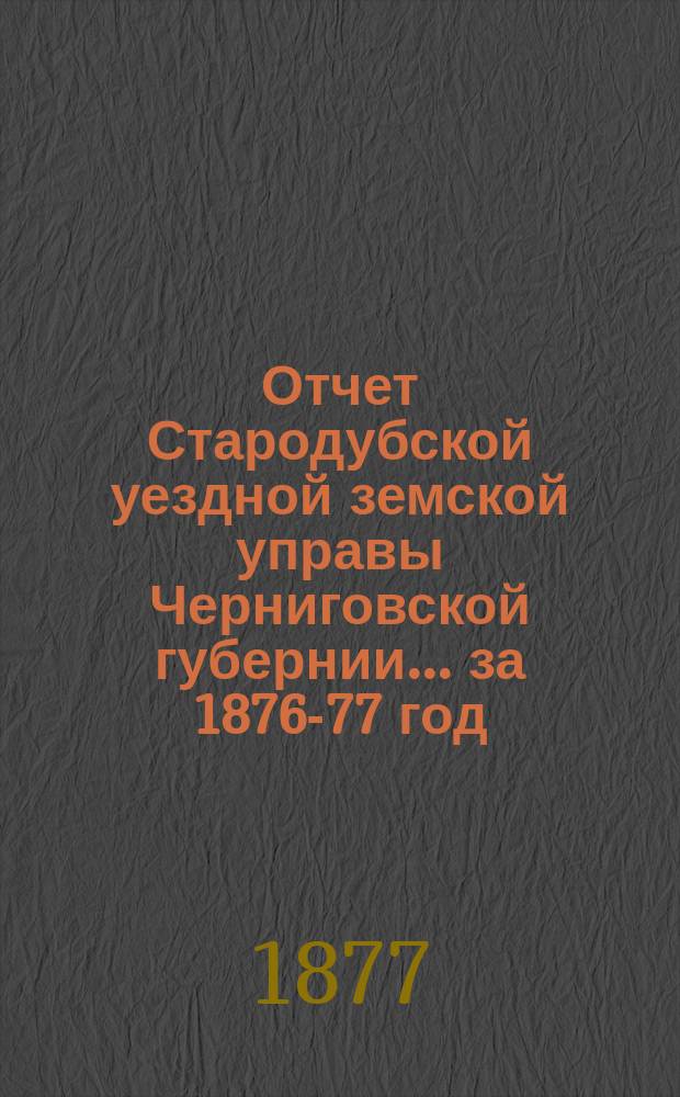 Отчет Стародубской уездной земской управы Черниговской губернии ... за 1876-77 год