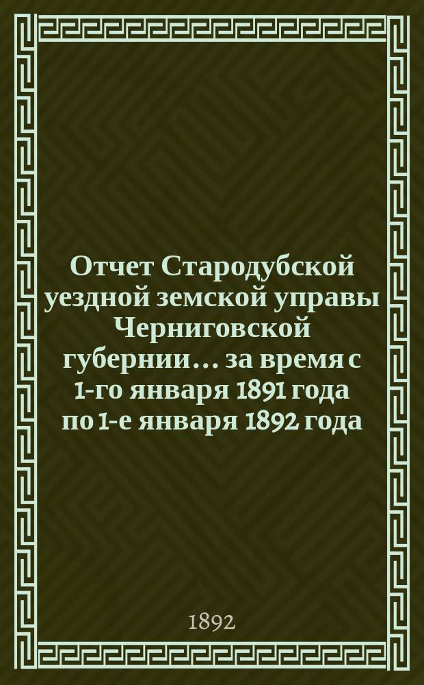 Отчет Стародубской уездной земской управы Черниговской губернии ... за время с 1-го января 1891 года по 1-е января 1892 года
