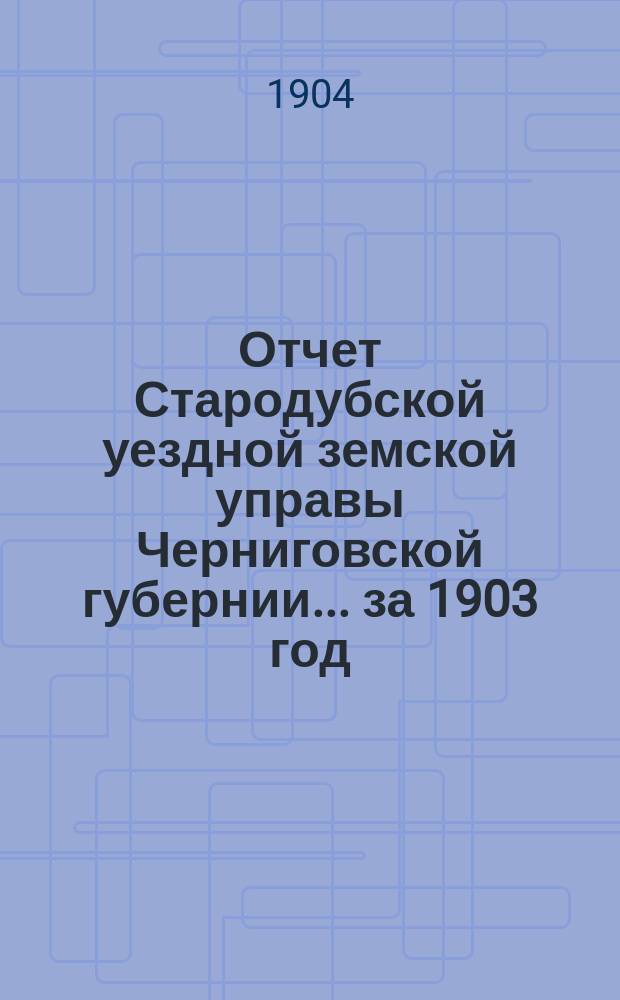 Отчет Стародубской уездной земской управы Черниговской губернии ... за 1903 год