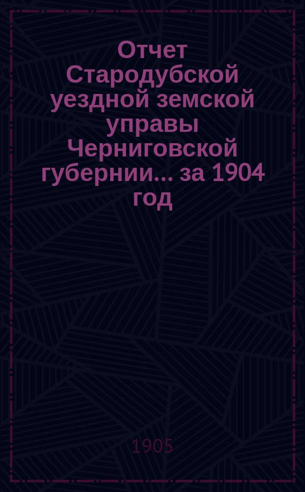 Отчет Стародубской уездной земской управы Черниговской губернии ... за 1904 год