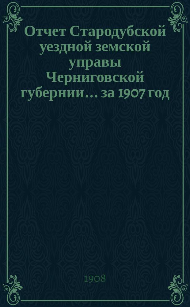 Отчет Стародубской уездной земской управы Черниговской губернии ... за 1907 год