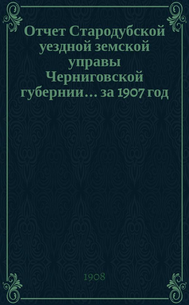 Отчет Стародубской уездной земской управы Черниговской губернии ... за 1907 год