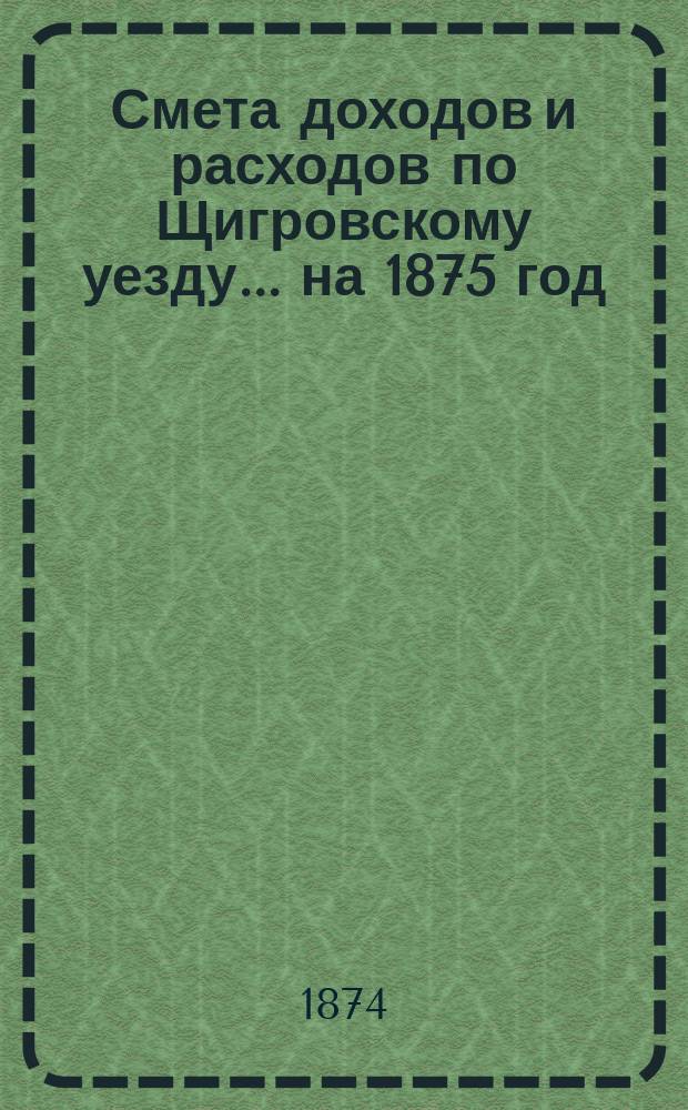 Смета доходов и расходов по Щигровскому уезду ... на 1875 год