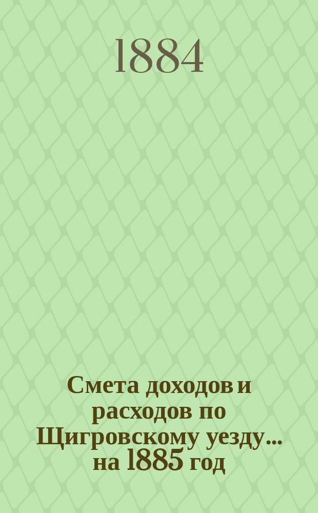 Смета доходов и расходов по Щигровскому уезду ... на 1885 год