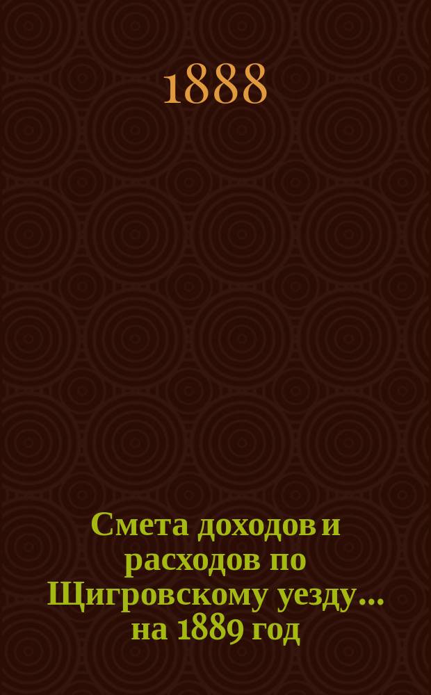 Смета доходов и расходов по Щигровскому уезду ... на 1889 год