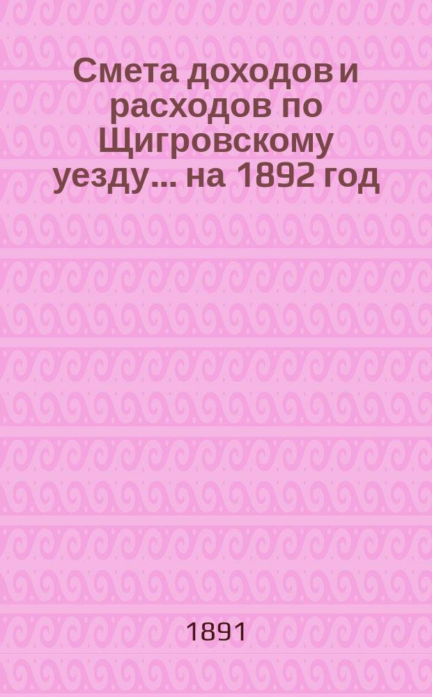 Смета доходов и расходов по Щигровскому уезду ... на 1892 год