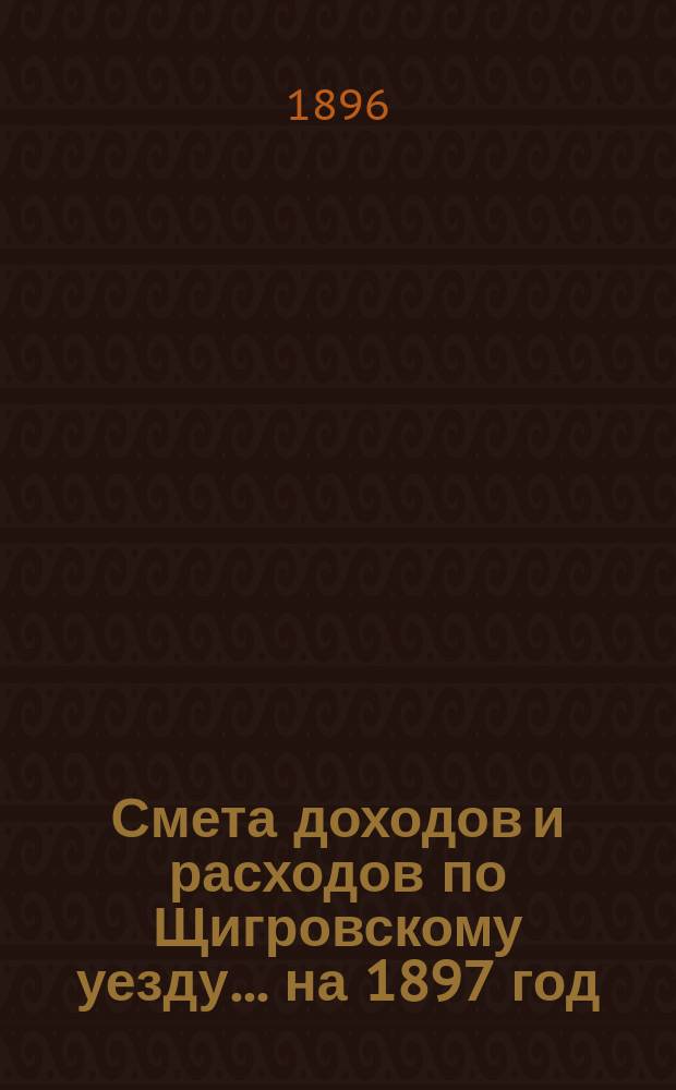 Смета доходов и расходов по Щигровскому уезду ... на 1897 год