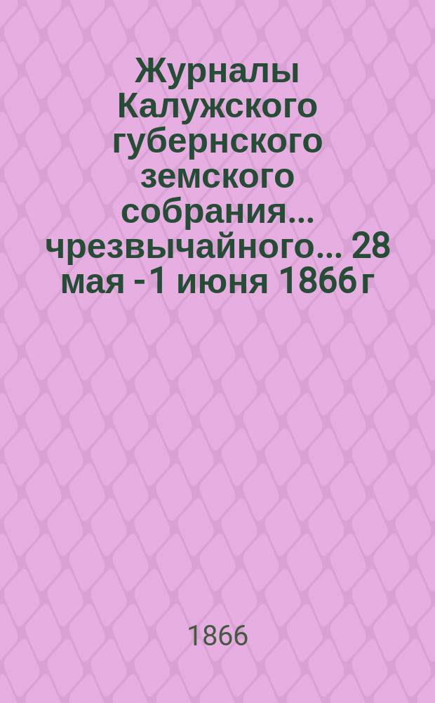 Журналы Калужского губернского земского собрания... чрезвычайного... [28 мая - 1 июня] 1866 г.