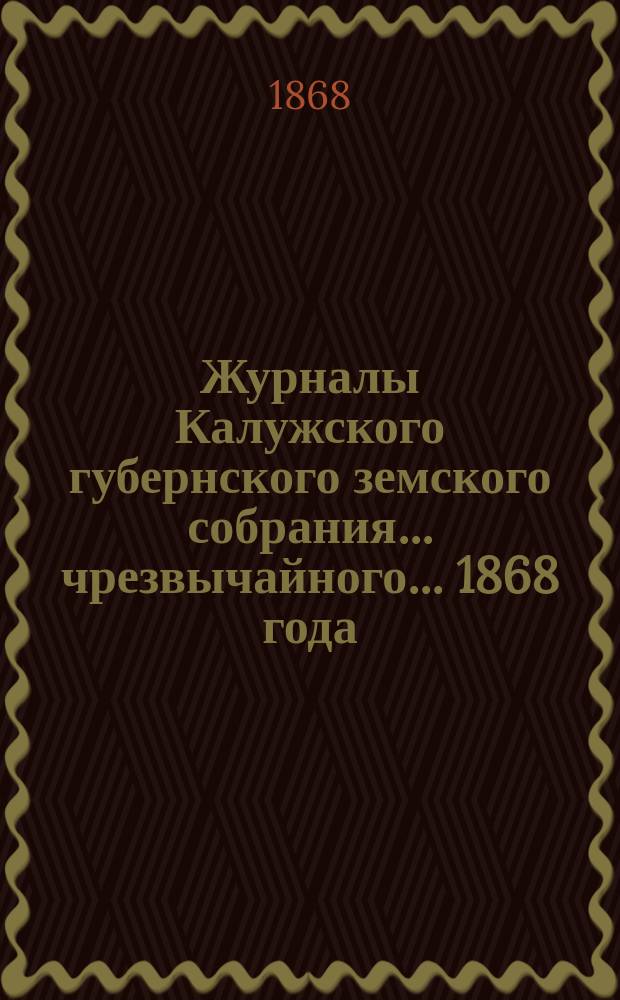 Журналы Калужского губернского земского собрания... чрезвычайного... 1868 года