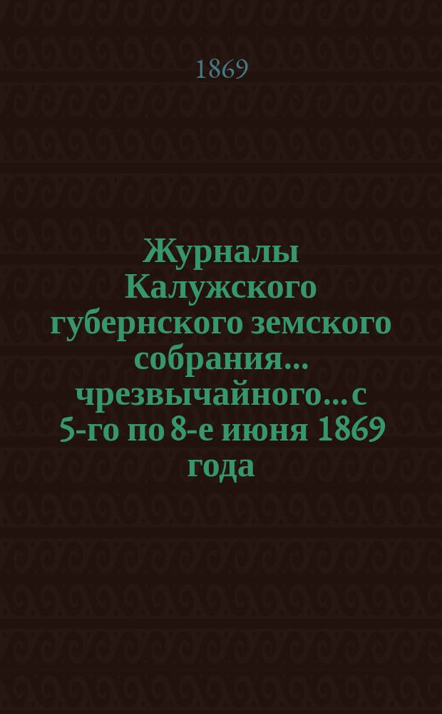 Журналы Калужского губернского земского собрания... чрезвычайного... с 5-го по 8-е июня 1869 года