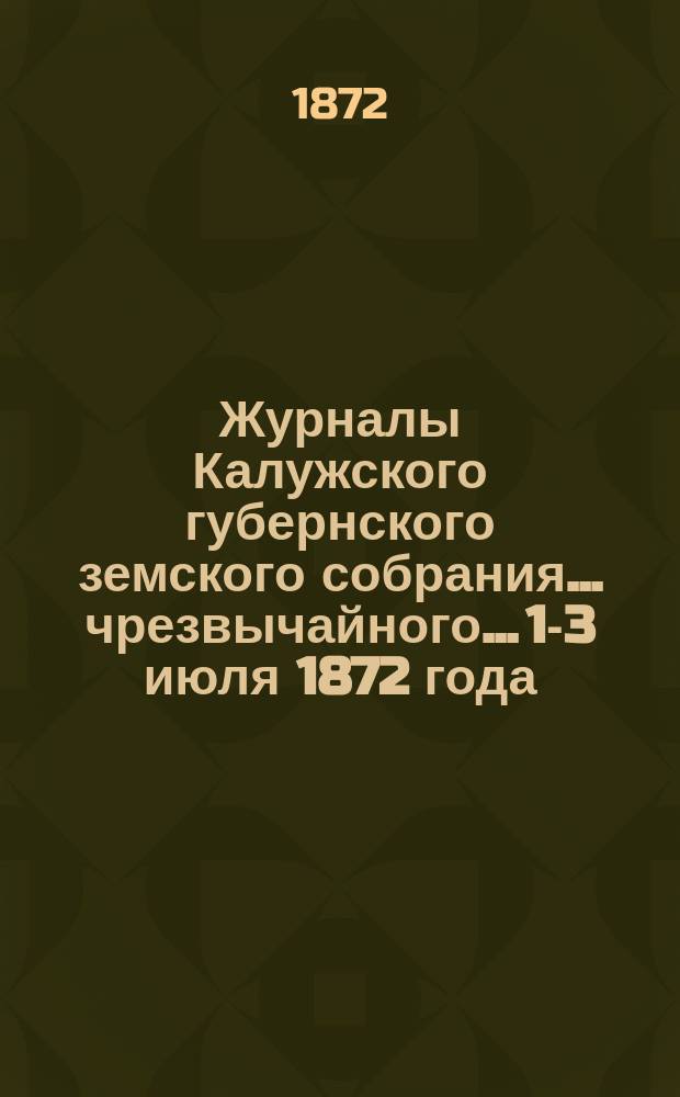 Журналы Калужского губернского земского собрания... чрезвычайного... 1-3 июля 1872 года