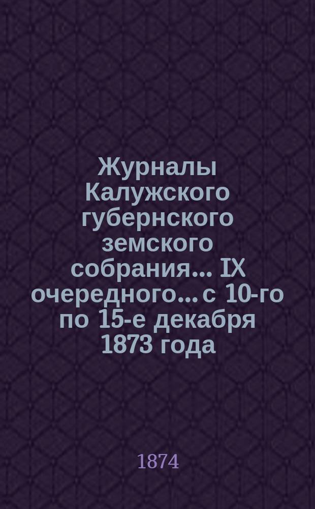 Журналы Калужского губернского земского собрания... IX очередного... с 10-го по 15-е декабря 1873 года