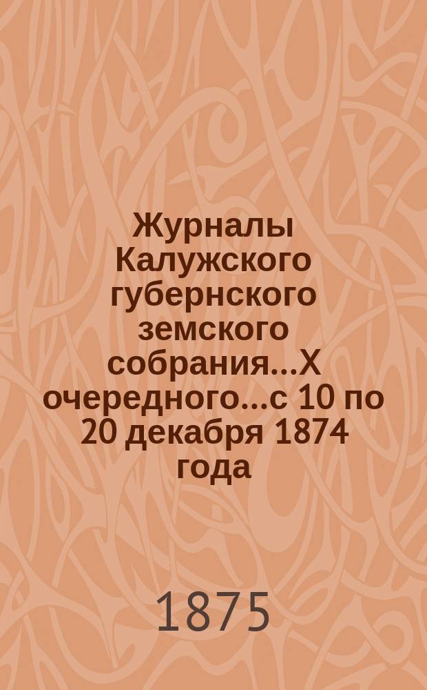 Журналы Калужского губернского земского собрания... X очередного... с 10 по 20 декабря 1874 года