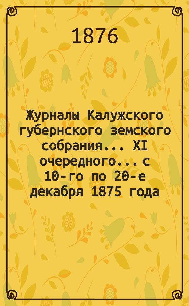 Журналы Калужского губернского земского собрания... XI очередного... с 10-го по 20-е декабря 1875 года