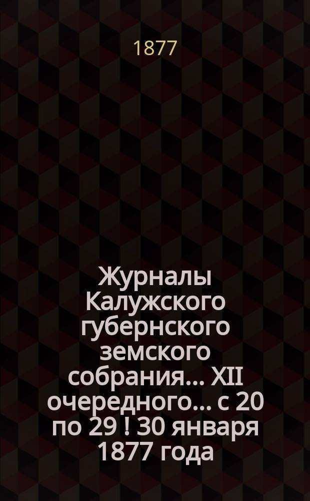 Журналы Калужского губернского земского собрания... XII очередного... с 20 по 29[!] [30] января 1877 года