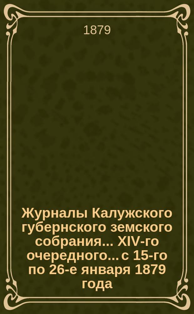 Журналы Калужского губернского земского собрания... XIV-го очередного... с 15-го по 26-е января 1879 года