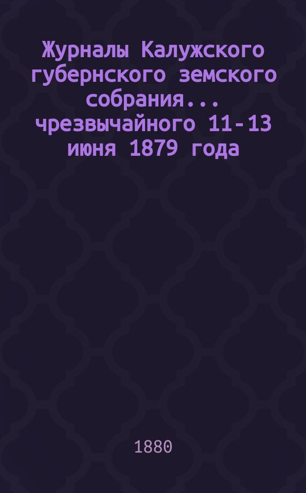 Журналы Калужского губернского земского собрания... чрезвычайного 11-13 июня 1879 года
