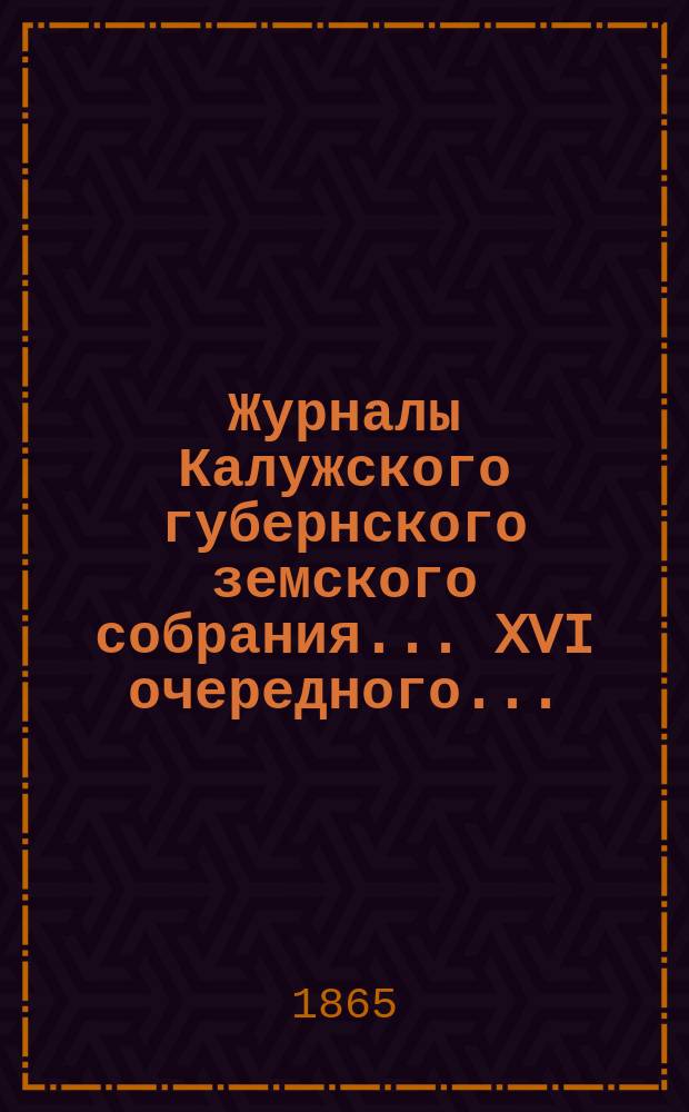 Журналы Калужского губернского земского собрания... XVI очередного...