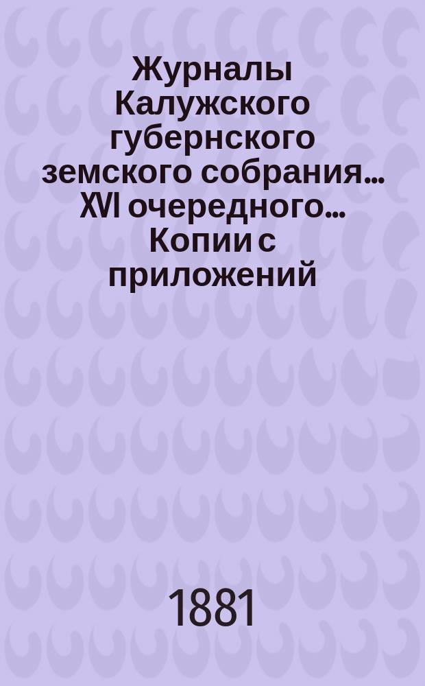 Журналы Калужского губернского земского собрания... XVI очередного... Копии с приложений... : Копии с приложений...