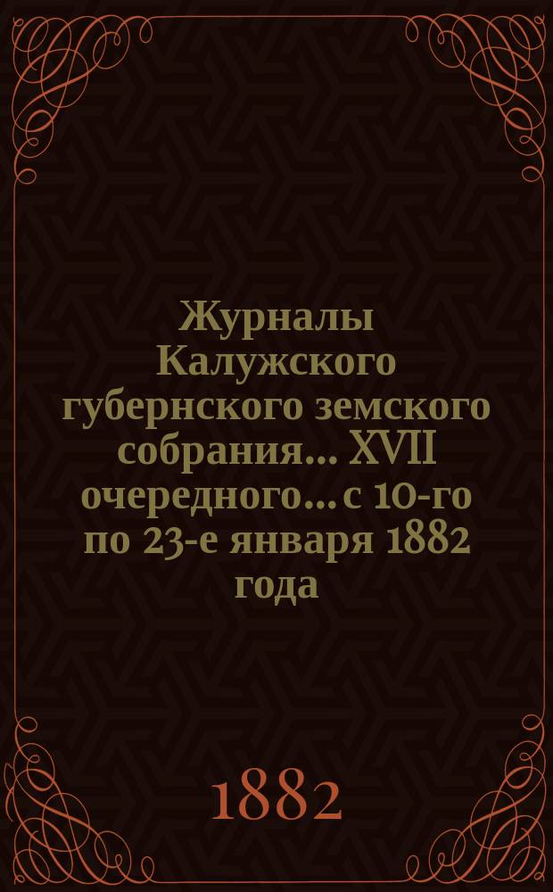 Журналы Калужского губернского земского собрания... XVII очередного... с 10-го по 23-е января 1882 года