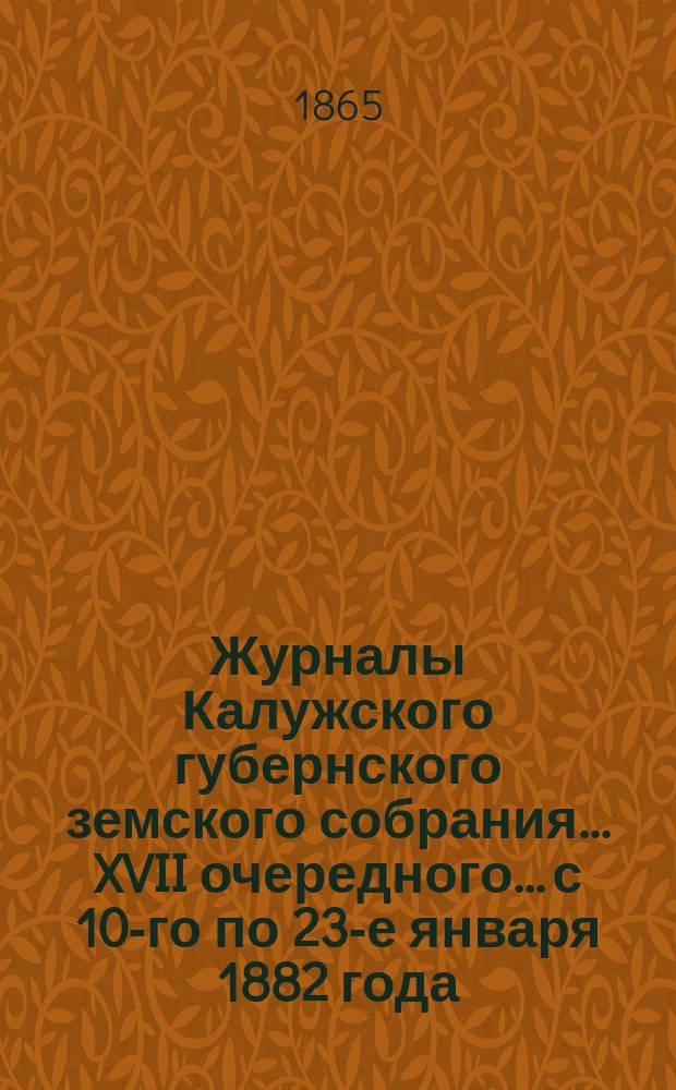 Журналы Калужского губернского земского собрания... XVII очередного... с 10-го по 23-е января 1882 года. Приложения... : Приложения...