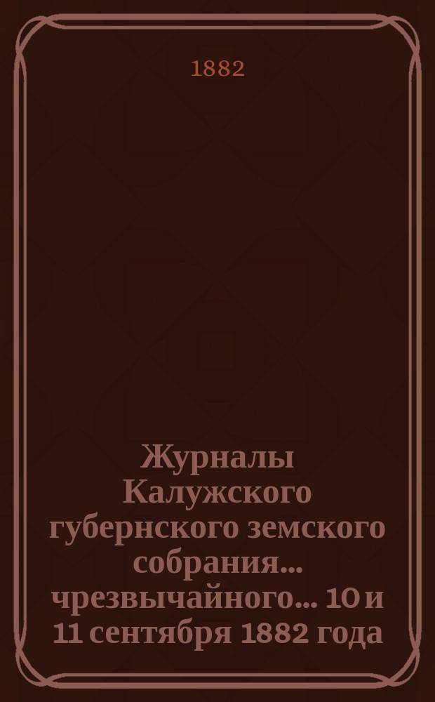 Журналы Калужского губернского земского собрания... чрезвычайного... 10 и 11 сентября 1882 года