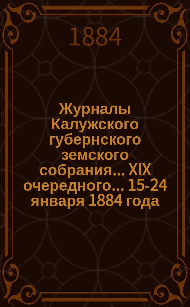 Журналы Калужского губернского земского собрания... XIX очередного... 15-24 января 1884 года