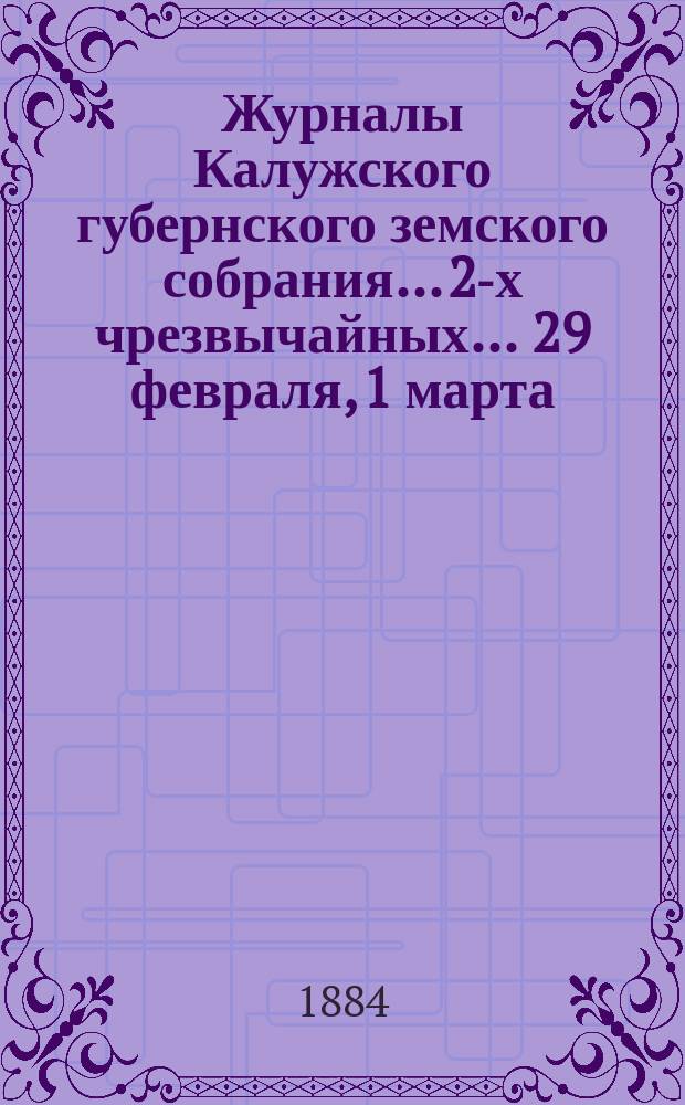 Журналы Калужского губернского земского собрания... 2-х чрезвычайных... 29 февраля, 1 марта, 28 и 29 апреля [1884 года]