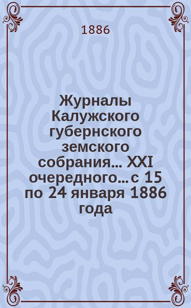 Журналы Калужского губернского земского собрания... XXI очередного... с 15 по 24 января 1886 года